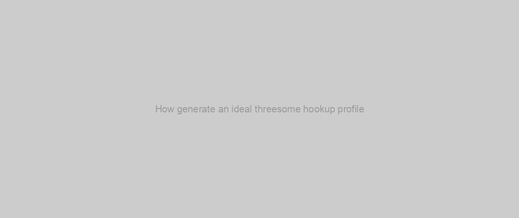 How generate an ideal threesome hookup profile